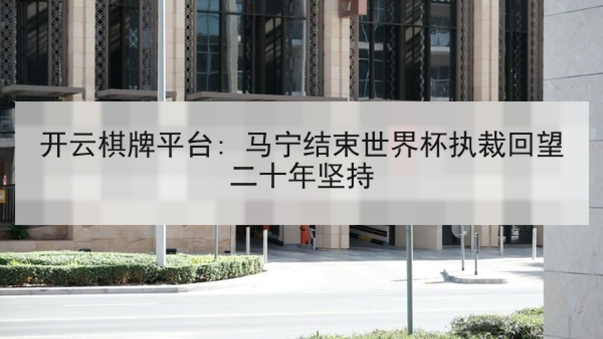 开云棋牌平台: 马宁结束世界杯执裁回望二十年坚持