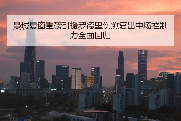 曼城夏窗重磅引援罗德里伤愈复出中场控制力全面回归