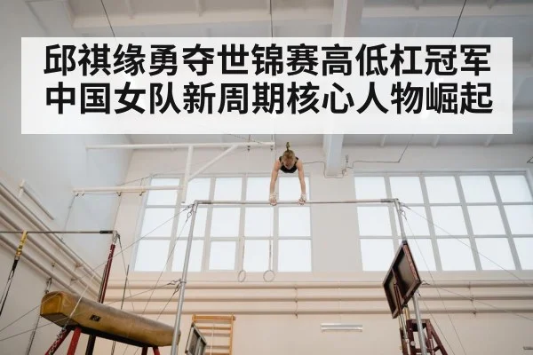 邱祺缘勇夺世锦赛高低杠冠军 中国女队新周期核心人物崛起