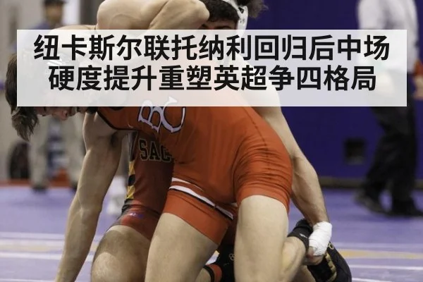 纽卡斯尔联托纳利回归后中场硬度提升重塑英超争四格局