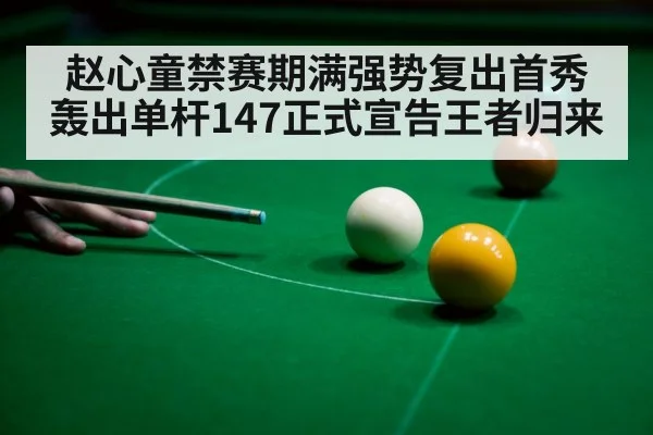 赵心童禁赛期满强势复出首秀轰出单杆147正式宣告王者归来