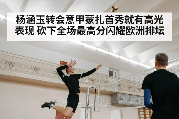 杨涵玉转会意甲蒙扎首秀就有高光表现 砍下全场最高分闪耀欧洲排坛