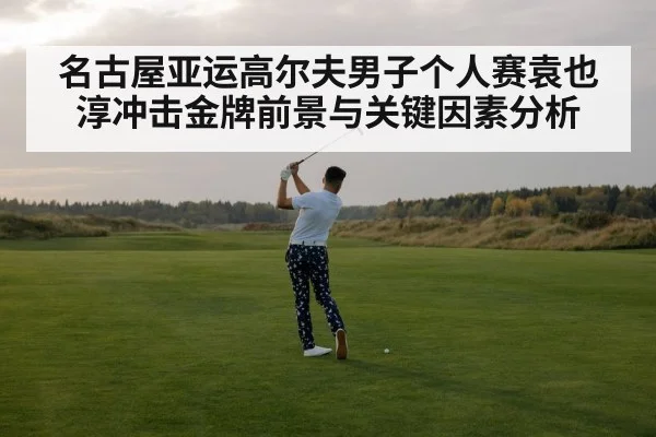 名古屋亚运高尔夫男子个人赛袁也淳冲击金牌前景与关键因素分析
